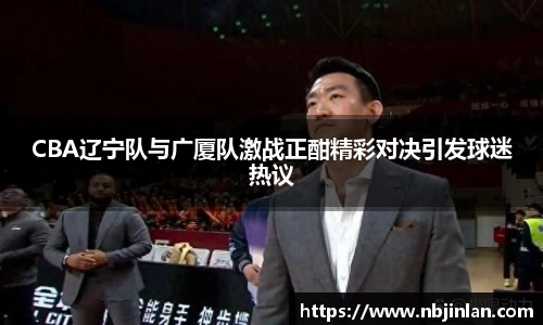 CBA辽宁队与广厦队激战正酣精彩对决引发球迷热议
