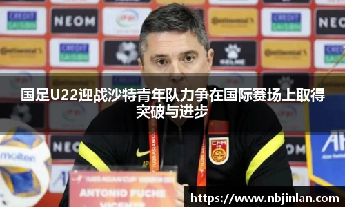 国足U22迎战沙特青年队力争在国际赛场上取得突破与进步