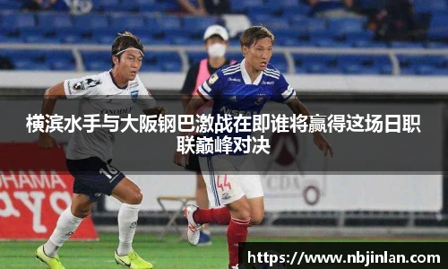 横滨水手与大阪钢巴激战在即谁将赢得这场日职联巅峰对决