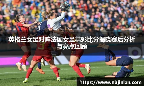 英格兰女足对阵法国女足精彩比分揭晓赛后分析与亮点回顾