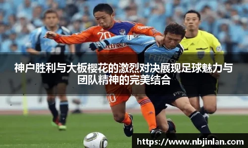 神户胜利与大板樱花的激烈对决展现足球魅力与团队精神的完美结合